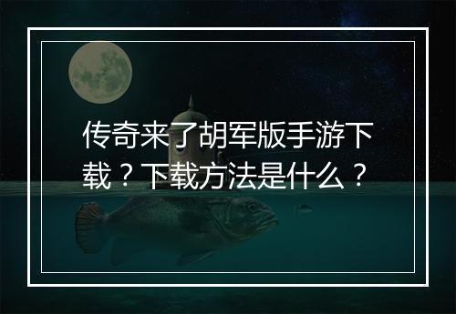 传奇来了胡军版手游下载？下载方法是什么？