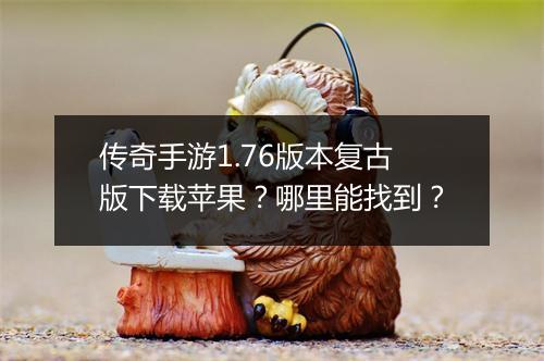 传奇手游1.76版本复古版下载苹果？哪里能找到？