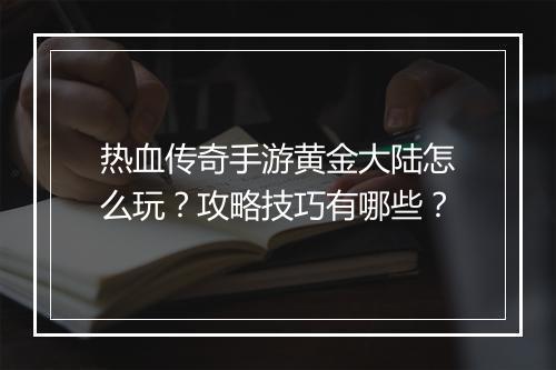 热血传奇手游黄金大陆怎么玩？攻略技巧有哪些？