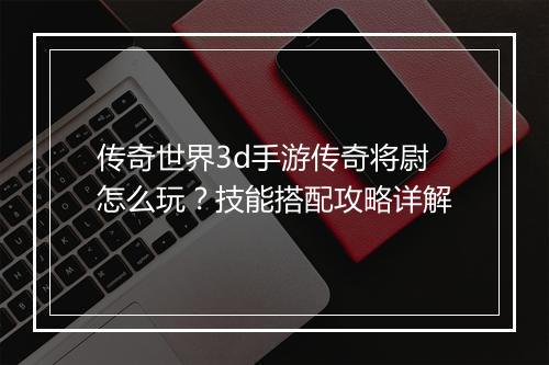 传奇世界3d手游传奇将尉怎么玩？技能搭配攻略详解
