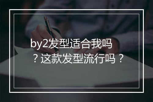 by2发型适合我吗？这款发型流行吗？