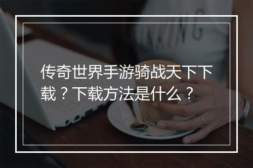 传奇世界手游骑战天下下载？下载方法是什么？