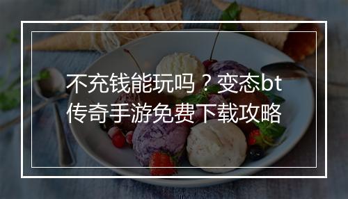 不充钱能玩吗？变态bt传奇手游免费下载攻略