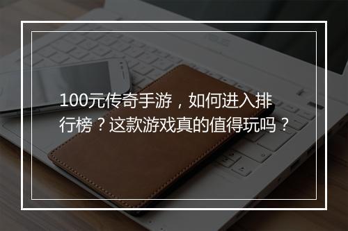 100元传奇手游，如何进入排行榜？这款游戏真的值得玩吗？