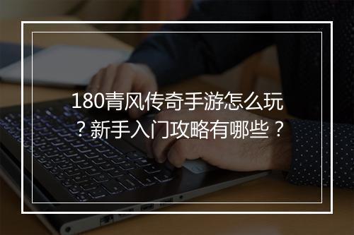180青风传奇手游怎么玩？新手入门攻略有哪些？