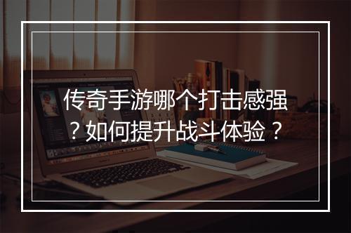 传奇手游哪个打击感强？如何提升战斗体验？