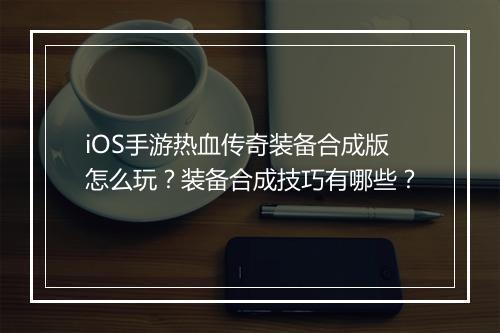 iOS手游热血传奇装备合成版怎么玩？装备合成技巧有哪些？
