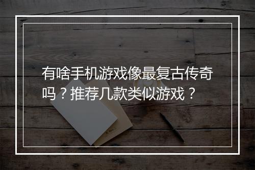 有啥手机游戏像最复古传奇吗？推荐几款类似游戏？