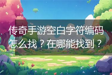 传奇手游空白字符编码怎么找？在哪能找到？