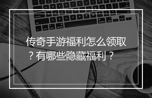 传奇手游福利怎么领取？有哪些隐藏福利？