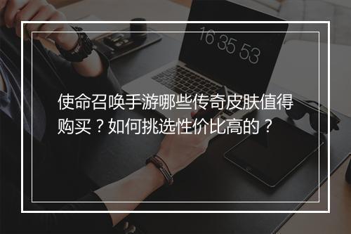 使命召唤手游哪些传奇皮肤值得购买？如何挑选性价比高的？