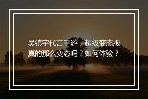 吴镇宇代言手游，超级变态版真的那么变态吗？如何体验？