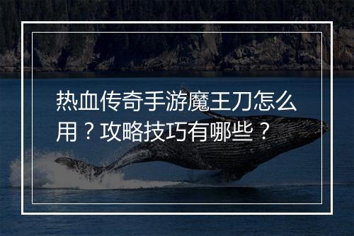 热血传奇手游魔王刀怎么用？攻略技巧有哪些？