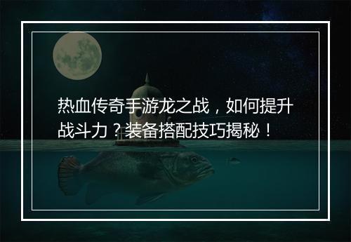 热血传奇手游龙之战，如何提升战斗力？装备搭配技巧揭秘！