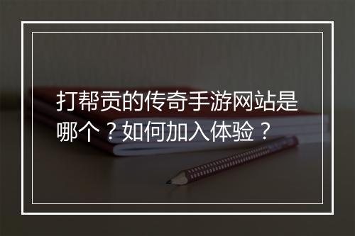 打帮贡的传奇手游网站是哪个？如何加入体验？