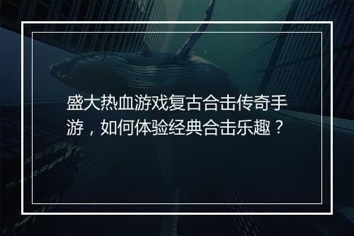 盛大热血游戏复古合击传奇手游，如何体验经典合击乐趣？