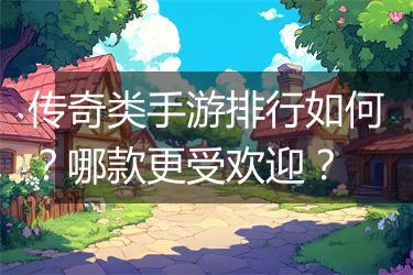 传奇类手游排行如何？哪款更受欢迎？