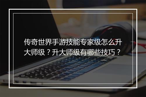 传奇世界手游技能专家级怎么升大师级？升大师级有哪些技巧？