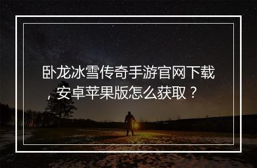 卧龙冰雪传奇手游官网下载，安卓苹果版怎么获取？