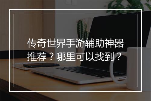 传奇世界手游辅助神器推荐？哪里可以找到？