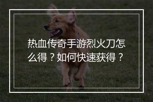 热血传奇手游烈火刀怎么得？如何快速获得？