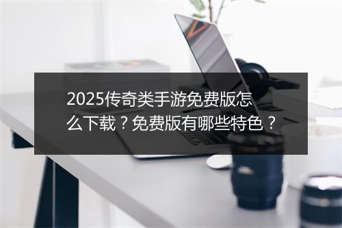 2025传奇类手游免费版怎么下载？免费版有哪些特色？