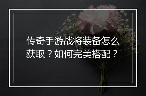 传奇手游战将装备怎么获取？如何完美搭配？