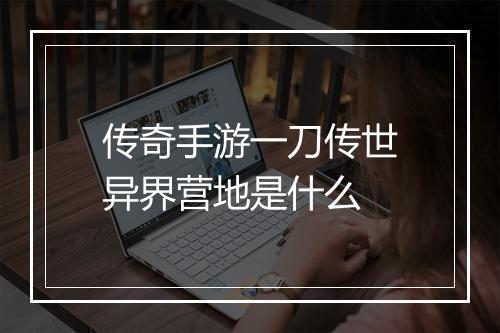 传奇手游一刀传世异界营地是什么