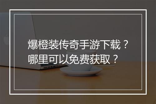 爆橙装传奇手游下载？哪里可以免费获取？
