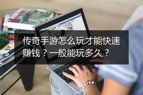 传奇手游怎么玩才能快速赚钱？一般能玩多久？