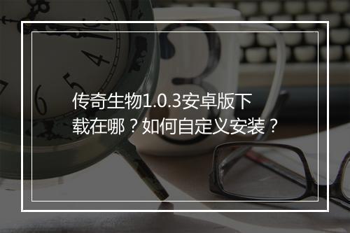 传奇生物1.0.3安卓版下载在哪？如何自定义安装？