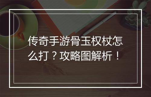 传奇手游骨玉权杖怎么打？攻略图解析！