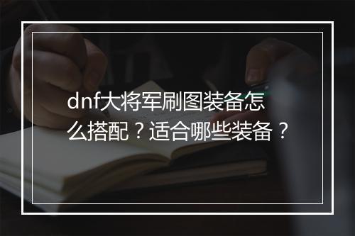 dnf大将军刷图装备怎么搭配？适合哪些装备？