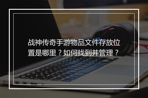 战神传奇手游物品文件存放位置是哪里？如何找到并管理？
