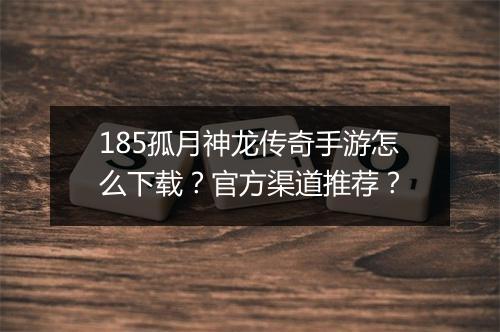 185孤月神龙传奇手游怎么下载？官方渠道推荐？