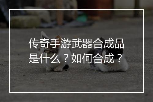 传奇手游武器合成品是什么？如何合成？