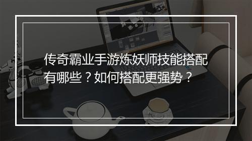 传奇霸业手游炼妖师技能搭配有哪些？如何搭配更强势？