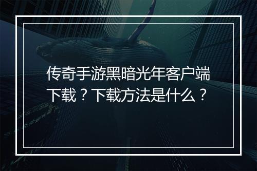 传奇手游黑暗光年客户端下载？下载方法是什么？