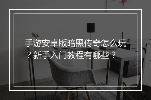 手游安卓版暗黑传奇怎么玩？新手入门教程有哪些？