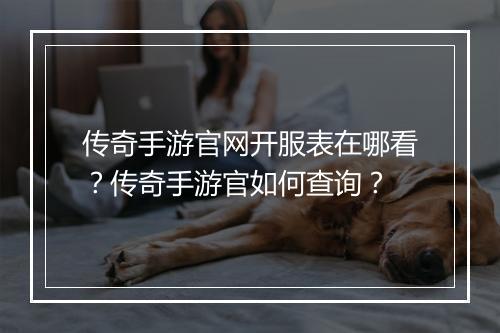 传奇手游官网开服表在哪看？传奇手游官如何查询？