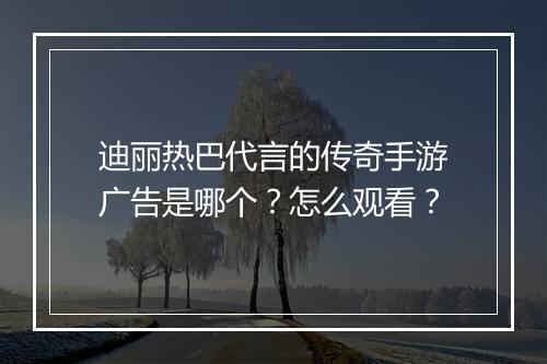 迪丽热巴代言的传奇手游广告是哪个？怎么观看？