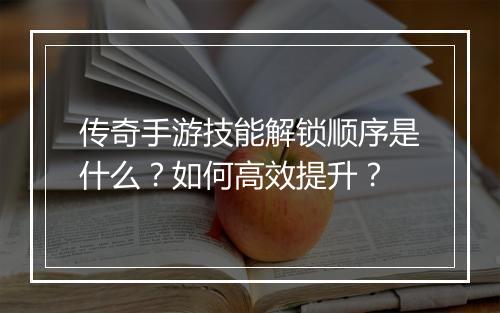 传奇手游技能解锁顺序是什么？如何高效提升？
