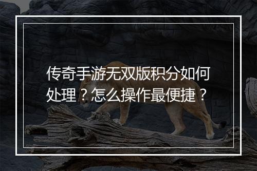 传奇手游无双版积分如何处理？怎么操作最便捷？
