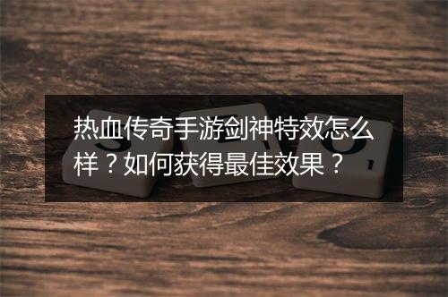热血传奇手游剑神特效怎么样？如何获得最佳效果？