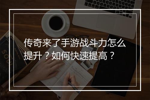 传奇来了手游战斗力怎么提升？如何快速提高？
