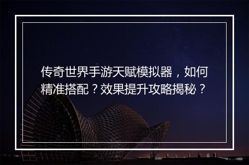传奇世界手游天赋模拟器，如何精准搭配？效果提升攻略揭秘？