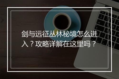 剑与远征丛林秘境怎么进入?攻略详解在这里吗?