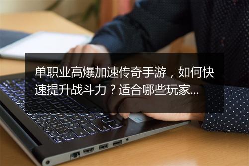 单职业高爆加速传奇手游，如何快速提升战斗力？适合哪些玩家？