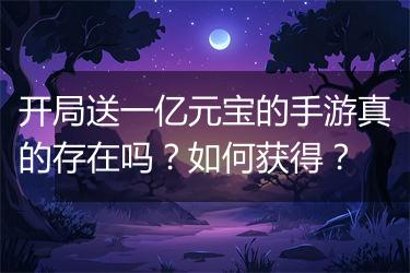 开局送一亿元宝的手游真的存在吗？如何获得？