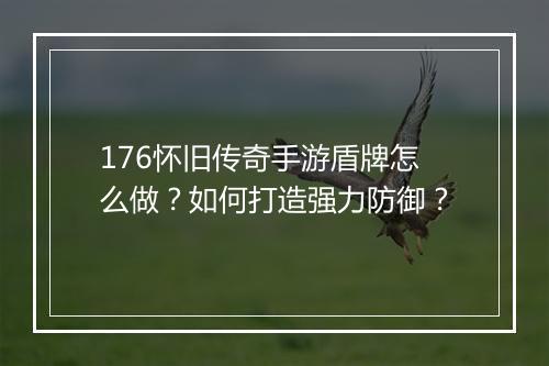 176怀旧传奇手游盾牌怎么做？如何打造强力防御？